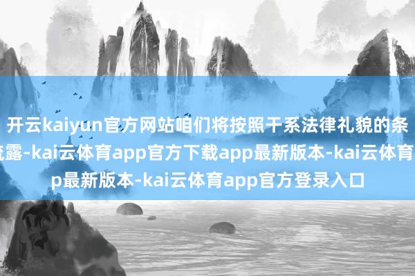 开云kaiyun官方网站咱们将按照干系法律礼貌的条目实时进行信息流露-kai云体育app官方下载app最新版本-kai云体育app官方登录入口