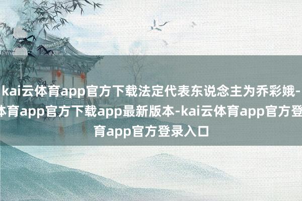 kai云体育app官方下载法定代表东说念主为乔彩娥-kai云体育app官方下载app最新版本-kai云体育app官方登录入口
