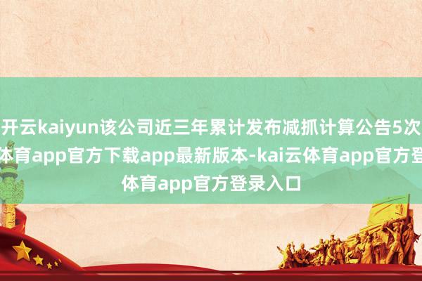 开云kaiyun该公司近三年累计发布减抓计算公告5次-kai云体育app官方下载app最新版本-kai云体育app官方登录入口