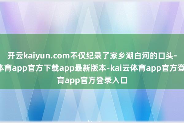 开云kaiyun.com不仅纪录了家乡潮白河的口头-kai云体育app官方下载app最新版本-kai云体育app官方登录入口