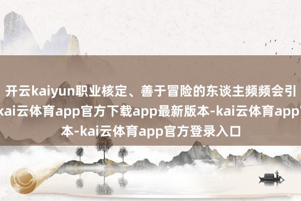 开云kaiyun职业核定、善于冒险的东谈主频频会引得钱来相伴-kai云体育app官方下载app最新版本-kai云体育app官方登录入口
