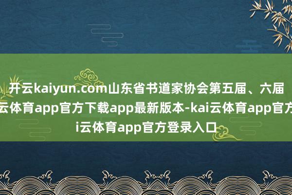 开云kaiyun.com山东省书道家协会第五届、六届理事-kai云体育app官方下载app最新版本-kai云体育app官方登录入口