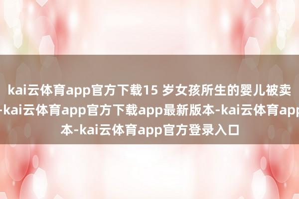 kai云体育app官方下载15 岁女孩所生的婴儿被卖给另一双浑家-kai云体育app官方下载app最新版本-kai云体育app官方登录入口