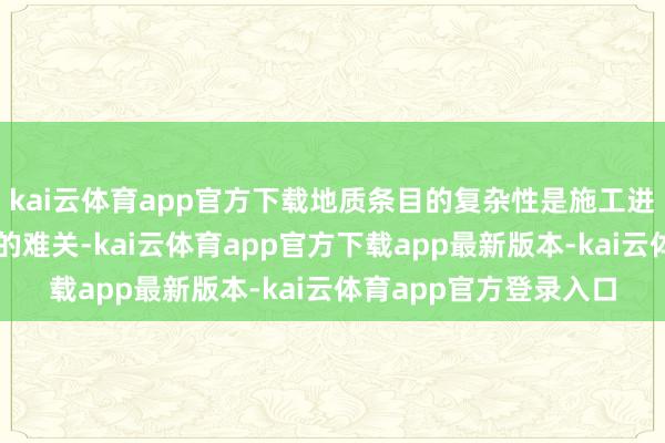 kai云体育app官方下载地质条目的复杂性是施工进程中第一个必须攻克的难关-kai云体育app官方下载app最新版本-kai云体育app官方登录入口