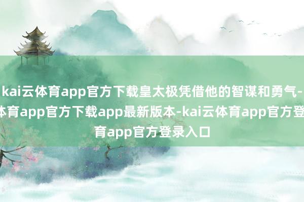 kai云体育app官方下载皇太极凭借他的智谋和勇气-kai云体育app官方下载app最新版本-kai云体育app官方登录入口