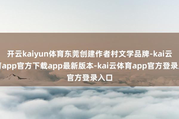 开云kaiyun体育东莞创建作者村文学品牌-kai云体育app官方下载app最新版本-kai云体育app官方登录入口