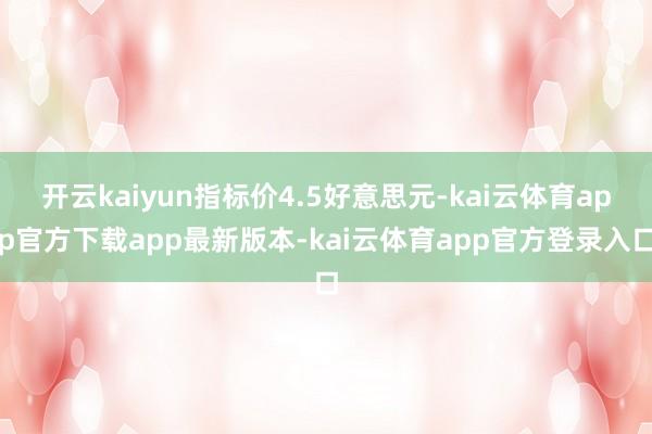 开云kaiyun指标价4.5好意思元-kai云体育app官方下载app最新版本-kai云体育app官方登录入口