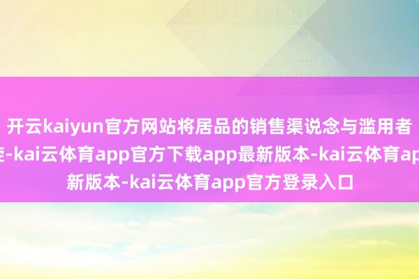 开云kaiyun官方网站将居品的销售渠说念与滥用者触达通说念斡旋-kai云体育app官方下载app最新版本-kai云体育app官方登录入口