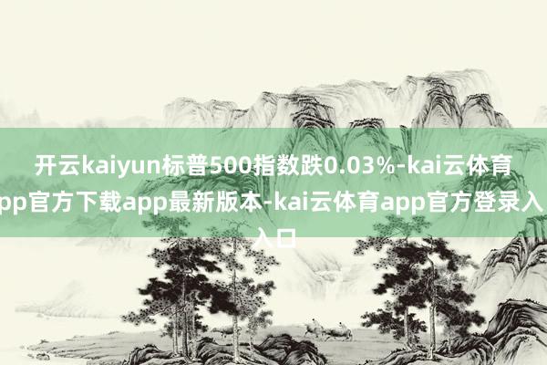 开云kaiyun标普500指数跌0.03%-kai云体育app官方下载app最新版本-kai云体育app官方登录入口