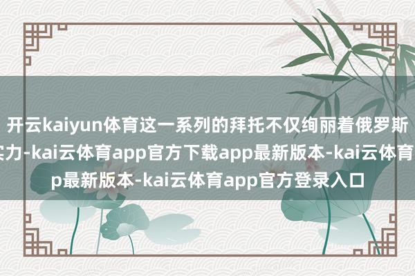 开云kaiyun体育这一系列的拜托不仅绚丽着俄罗斯航空工业的苍劲实力-kai云体育app官方下载app最新版本-kai云体育app官方登录入口