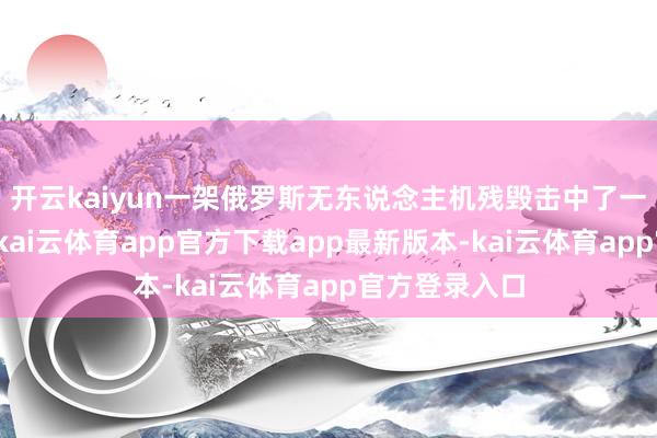 开云kaiyun一架俄罗斯无东说念主机残毁击中了一栋多层树立-kai云体育app官方下载app最新版本-kai云体育app官方登录入口