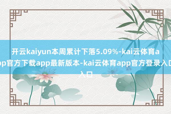 开云kaiyun本周累计下落5.09%-kai云体育app官方下载app最新版本-kai云体育app官方登录入口