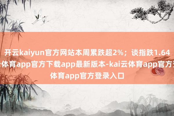 开云kaiyun官方网站本周累跌超2%；谈指跌1.64%-kai云体育app官方下载app最新版本-kai云体育app官方登录入口