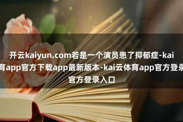 开云kaiyun.com若是一个演员患了抑郁症-kai云体育app官方下载app最新版本-kai云体育app官方登录入口