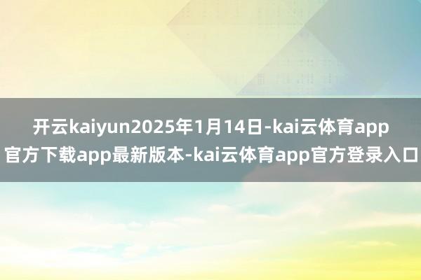 开云kaiyun2025年1月14日-kai云体育app官方下载app最新版本-kai云体育app官方登录入口