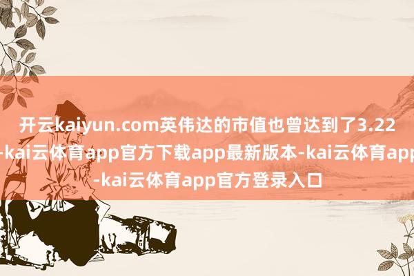 开云kaiyun.com英伟达的市值也曾达到了3.22万亿好意思元-kai云体育app官方下载app最新版本-kai云体育app官方登录入口