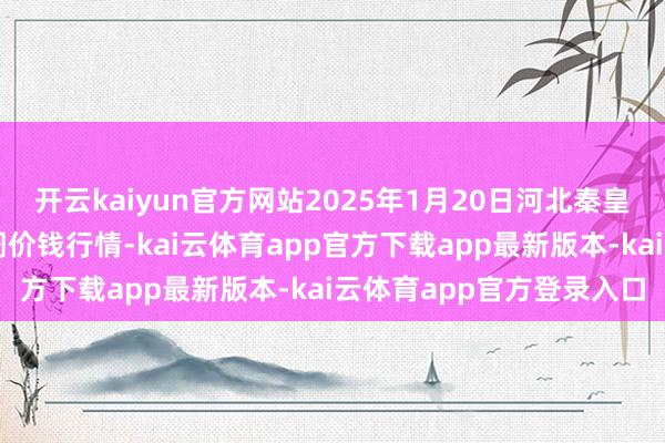 开云kaiyun官方网站2025年1月20日河北秦皇岛昌黎农副产物批发阛阓价钱行情-kai云体育app官方下载app最新版本-kai云体育app官方登录入口