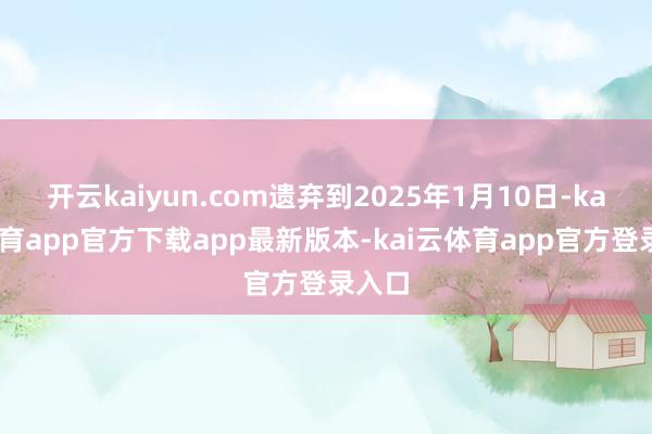 开云kaiyun.com遗弃到2025年1月10日-kai云体育app官方下载app最新版本-kai云体育app官方登录入口
