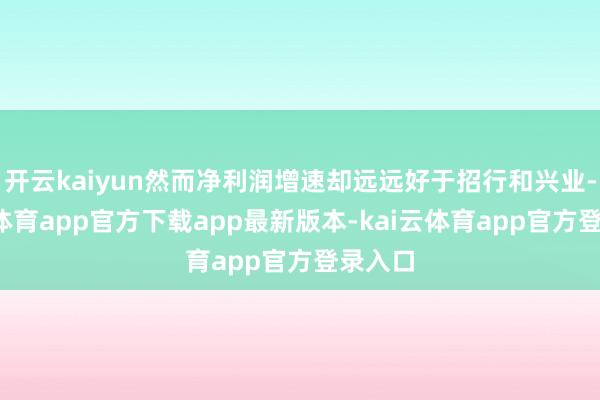 开云kaiyun然而净利润增速却远远好于招行和兴业-kai云体育app官方下载app最新版本-kai云体育app官方登录入口