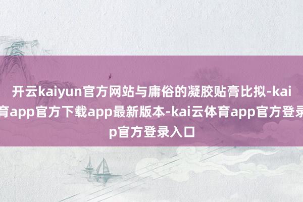 开云kaiyun官方网站与庸俗的凝胶贴膏比拟-kai云体育app官方下载app最新版本-kai云体育app官方登录入口