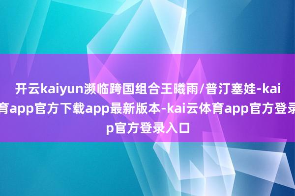 开云kaiyun濒临跨国组合王曦雨/普汀塞娃-kai云体育app官方下载app最新版本-kai云体育app官方登录入口
