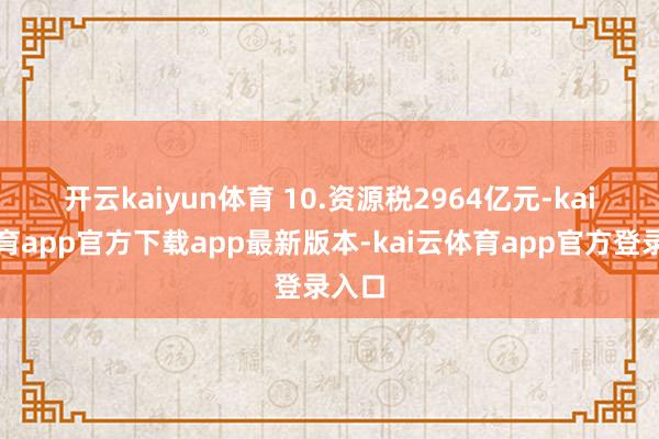 开云kaiyun体育 10.资源税2964亿元-kai云体育app官方下载app最新版本-kai云体育app官方登录入口