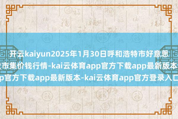 开云kaiyun2025年1月30日呼和浩特市好意思通首府无公害农居品批发市集价钱行情-kai云体育app官方下载app最新版本-kai云体育app官方登录入口