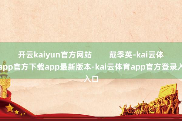 开云kaiyun官方网站        戴季英-kai云体育app官方下载app最新版本-kai云体育app官方登录入口