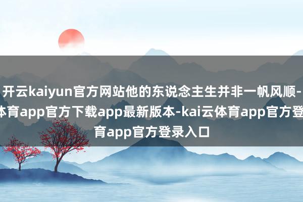 开云kaiyun官方网站他的东说念主生并非一帆风顺-kai云体育app官方下载app最新版本-kai云体育app官方登录入口
