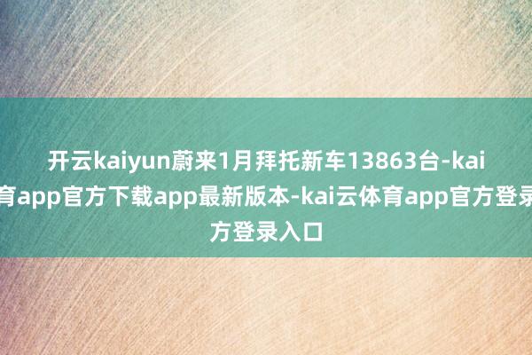 开云kaiyun 蔚来1月拜托新车13863台-kai云体育app官方下载app最新版本-kai云体育app官方登录入口