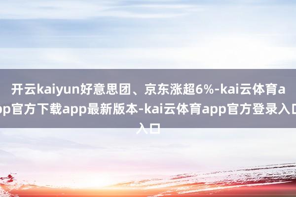 开云kaiyun好意思团、京东涨超6%-kai云体育app官方下载app最新版本-kai云体育app官方登录入口