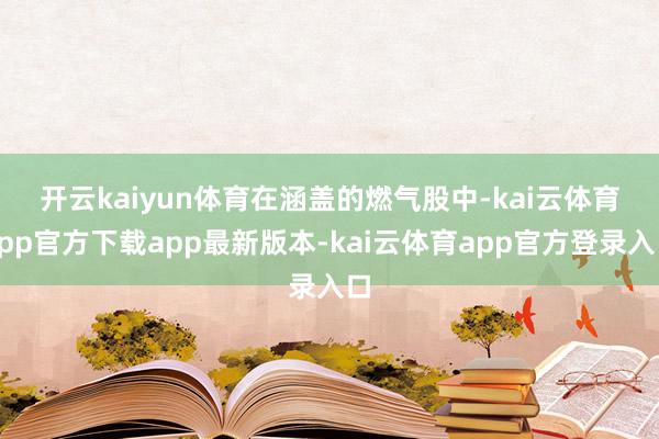 开云kaiyun体育 在涵盖的燃气股中-kai云体育app官方下载app最新版本-kai云体育app官方登录入口