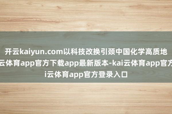 开云kaiyun.com以科技改换引颈中国化学高质地发展-kai云体育app官方下载app最新版本-kai云体育app官方登录入口
