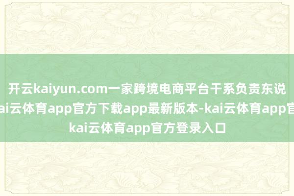 开云kaiyun.com一家跨境电商平台干系负责东说念主夸耀-kai云体育app官方下载app最新版本-kai云体育app官方登录入口