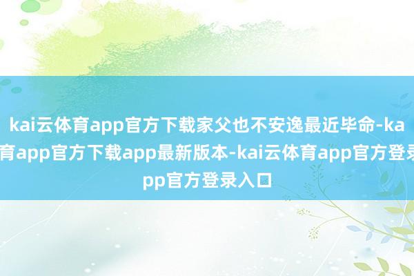 kai云体育app官方下载家父也不安逸最近毕命-kai云体育app官方下载app最新版本-kai云体育app官方登录入口