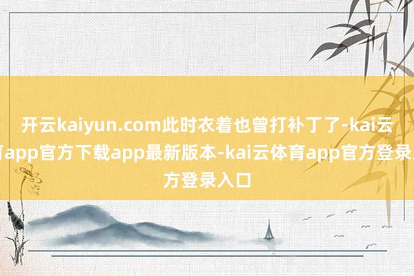 开云kaiyun.com此时衣着也曾打补丁了-kai云体育app官方下载app最新版本-kai云体育app官方登录入口