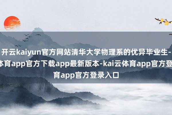 开云kaiyun官方网站清华大学物理系的优异毕业生-kai云体育app官方下载app最新版本-kai云体育app官方登录入口