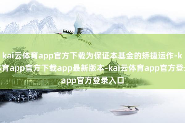 kai云体育app官方下载为保证本基金的矫捷运作-kai云体育app官方下载app最新版本-kai云体育app官方登录入口