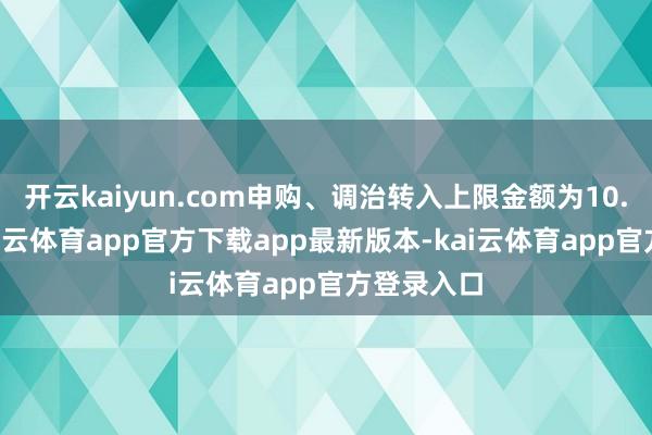 开云kaiyun.com申购、调治转入上限金额为10.0万元-kai云体育app官方下载app最新版本-kai云体育app官方登录入口