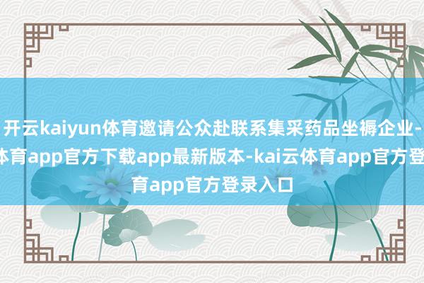 开云kaiyun体育邀请公众赴联系集采药品坐褥企业-kai云体育app官方下载app最新版本-kai云体育app官方登录入口