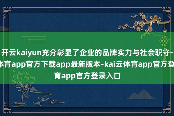 开云kaiyun充分彰显了企业的品牌实力与社会职守-kai云体育app官方下载app最新版本-kai云体育app官方登录入口