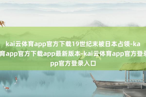 kai云体育app官方下载19世纪末被日本占领-kai云体育app官方下载app最新版本-kai云体育app官方登录入口