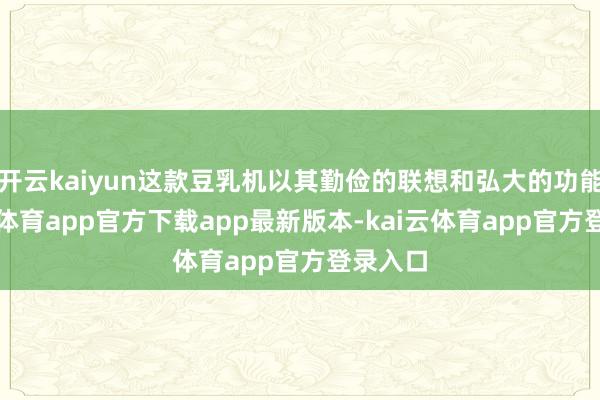 开云kaiyun这款豆乳机以其勤俭的联想和弘大的功能-kai云体育app官方下载app最新版本-kai云体育app官方登录入口