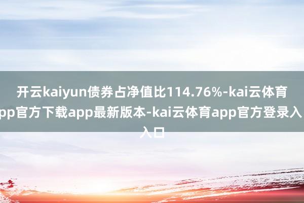 开云kaiyun债券占净值比114.76%-kai云体育app官方下载app最新版本-kai云体育app官方登录入口