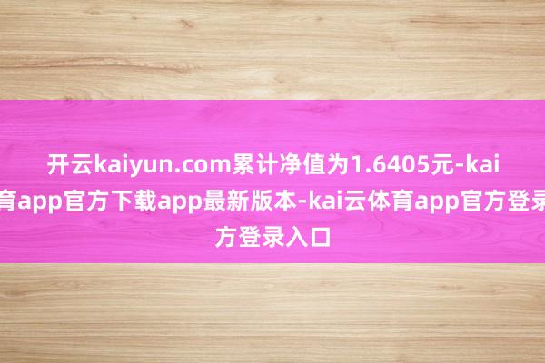 开云kaiyun.com累计净值为1.6405元-kai云体育app官方下载app最新版本-kai云体育app官方登录入口