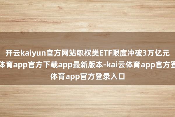 开云kaiyun官方网站职权类ETF限度冲破3万亿元-kai云体育app官方下载app最新版本-kai云体育app官方登录入口