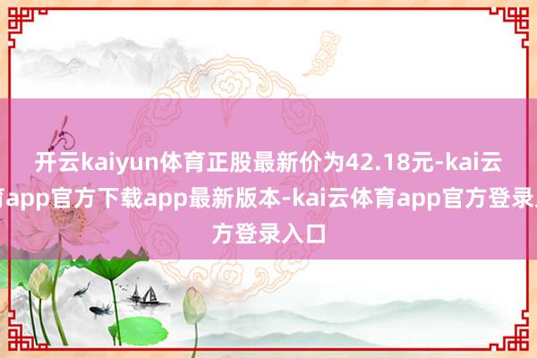 开云kaiyun体育正股最新价为42.18元-kai云体育app官方下载app最新版本-kai云体育app官方登录入口