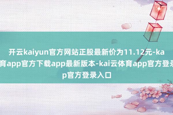 开云kaiyun官方网站正股最新价为11.12元-kai云体育app官方下载app最新版本-kai云体育app官方登录入口