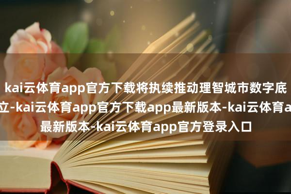 kai云体育app官方下载将执续推动理智城市数字底座及基础应用成立-kai云体育app官方下载app最新版本-kai云体育app官方登录入口