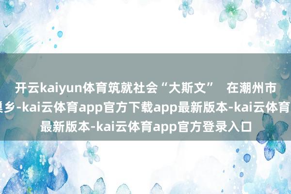 开云kaiyun体育筑就社会“大斯文”   在潮州市潮安区龙湖镇鹳巢乡-kai云体育app官方下载app最新版本-kai云体育app官方登录入口